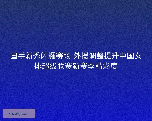 国手新秀闪耀赛场 外援调整提升中国女排超级联赛新赛季精彩度