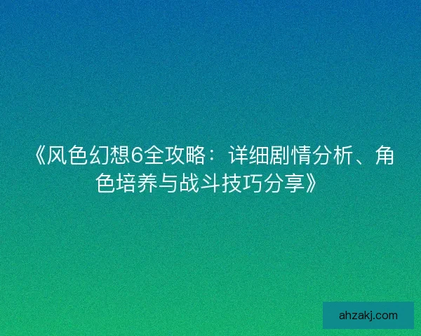 《风色幻想6全攻略：详细剧情分析、角色培养与战斗技巧分享》