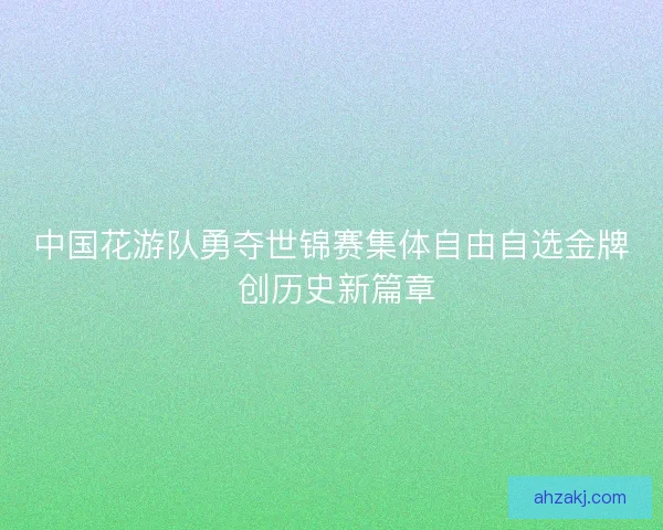 中国花游队勇夺世锦赛集体自由自选金牌 创历史新篇章