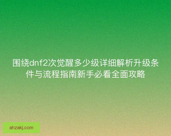 围绕dnf2次觉醒多少级详细解析升级条件与流程指南新手必看全面攻略