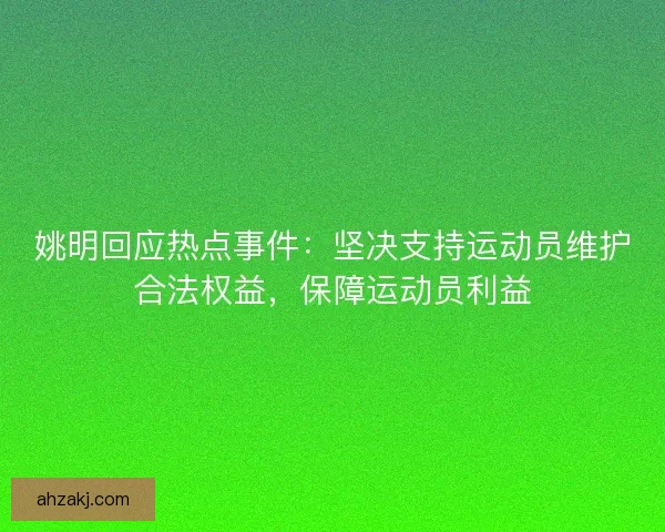 姚明回应热点事件：坚决支持运动员维护合法权益，保障运动员利益
