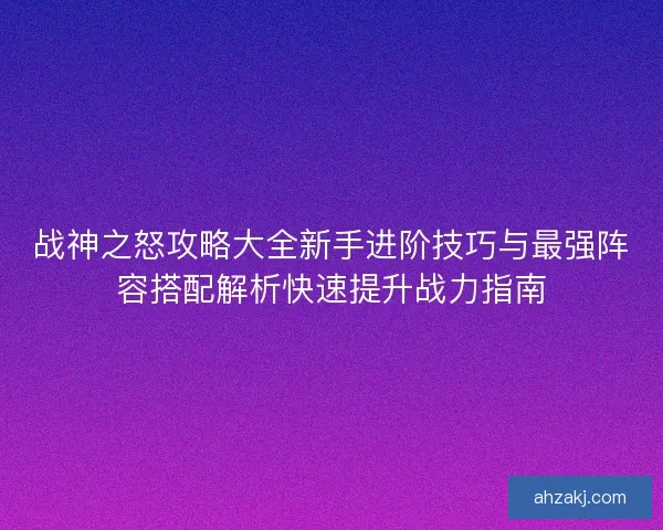 战神之怒攻略大全新手进阶技巧与最强阵容搭配解析快速提升战力指南