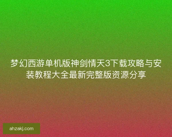 梦幻西游单机版神剑情天3下载攻略与安装教程大全最新完整版资源分享