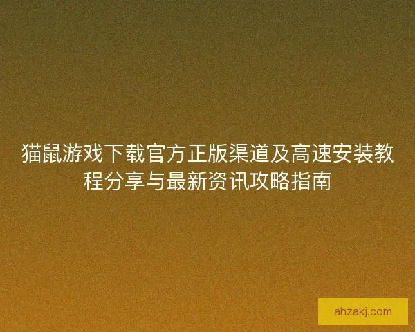 猫鼠游戏下载官方正版渠道及高速安装教程分享与最新资讯攻略指南