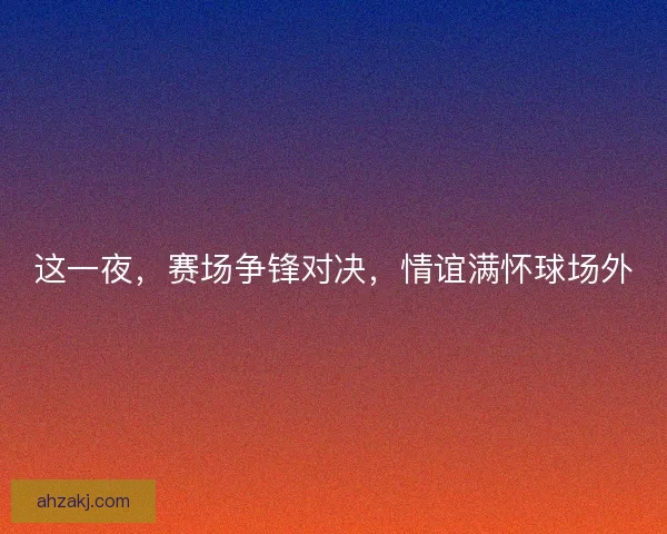这一夜，赛场争锋对决，情谊满怀球场外