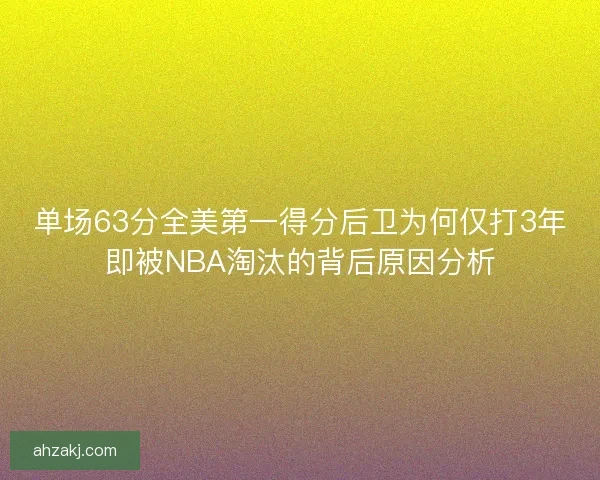 单场63分全美第一得分后卫为何仅打3年即被NBA淘汰的背后原因分析