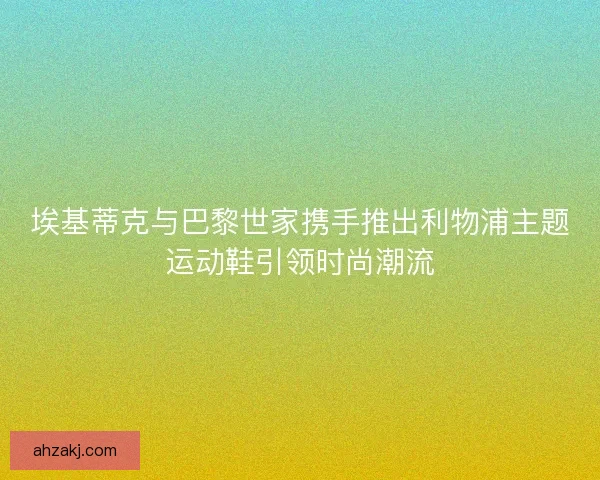 埃基蒂克与巴黎世家携手推出利物浦主题运动鞋引领时尚潮流