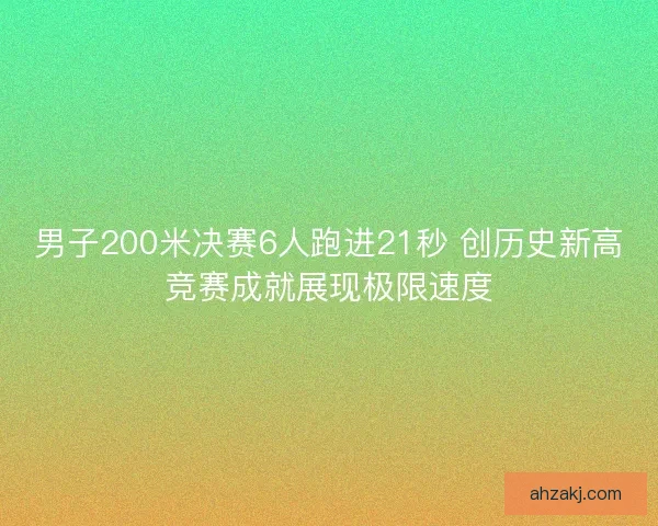 男子200米决赛6人跑进21秒 创历史新高竞赛成就展现极限速度