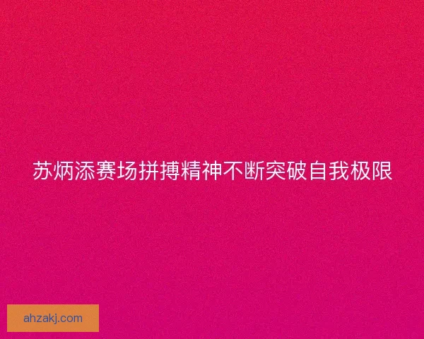 苏炳添赛场拼搏精神不断突破自我极限