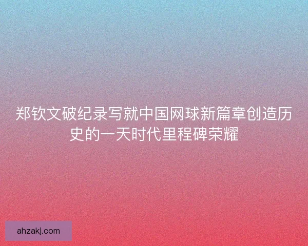 郑钦文破纪录写就中国网球新篇章创造历史的一天时代里程碑荣耀