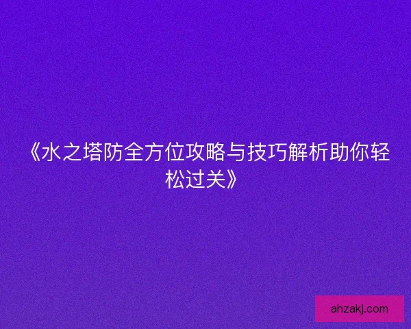 《水之塔防全方位攻略与技巧解析助你轻松过关》