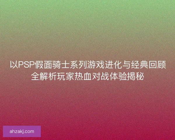 以PSP假面骑士系列游戏进化与经典回顾全解析玩家热血对战体验揭秘