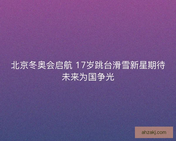 北京冬奥会启航 17岁跳台滑雪新星期待未来为国争光