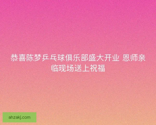 恭喜陈梦乒乓球俱乐部盛大开业 恩师亲临现场送上祝福