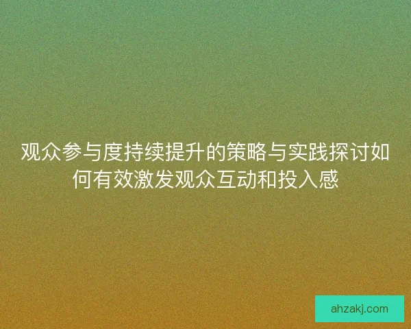 观众参与度持续提升的策略与实践探讨如何有效激发观众互动和投入感