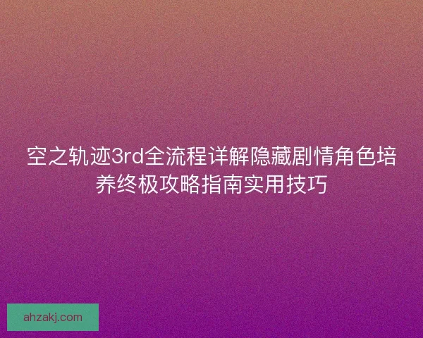 空之轨迹3rd全流程详解隐藏剧情角色培养终极攻略指南实用技巧