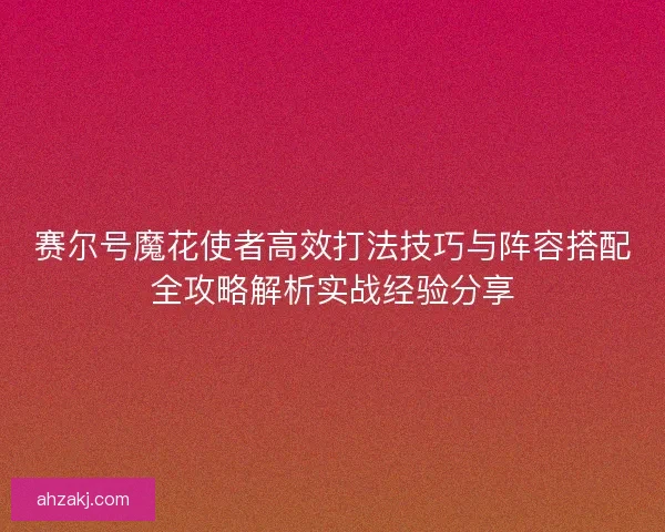 赛尔号魔花使者高效打法技巧与阵容搭配全攻略解析实战经验分享