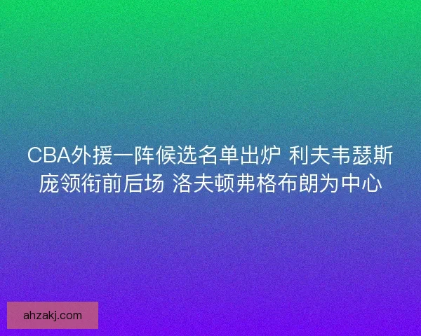 CBA外援一阵候选名单出炉 利夫韦瑟斯庞领衔前后场 洛夫顿弗格布朗为中心