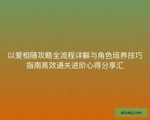 以爱相随攻略全流程详解与角色培养技巧指南高效通关进阶心得分享汇