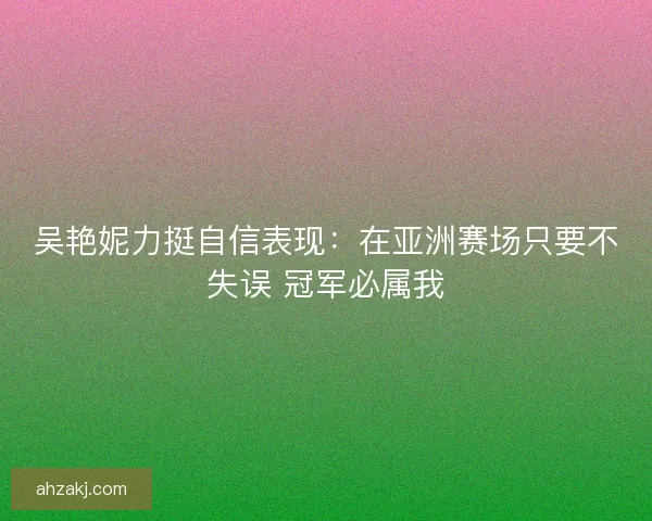 吴艳妮力挺自信表现：在亚洲赛场只要不失误 冠军必属我