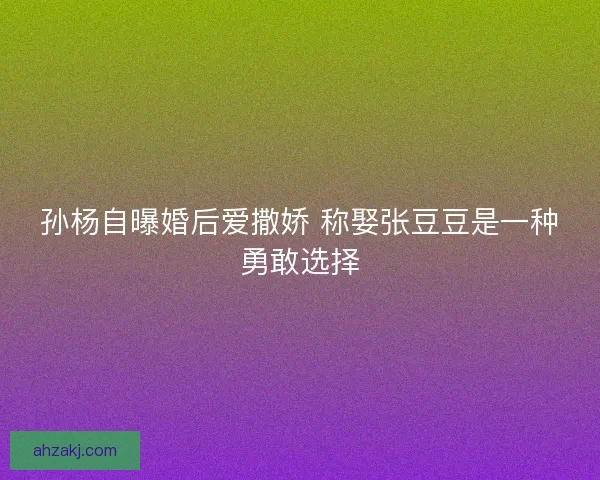 孙杨自曝婚后爱撒娇 称娶张豆豆是一种勇敢选择