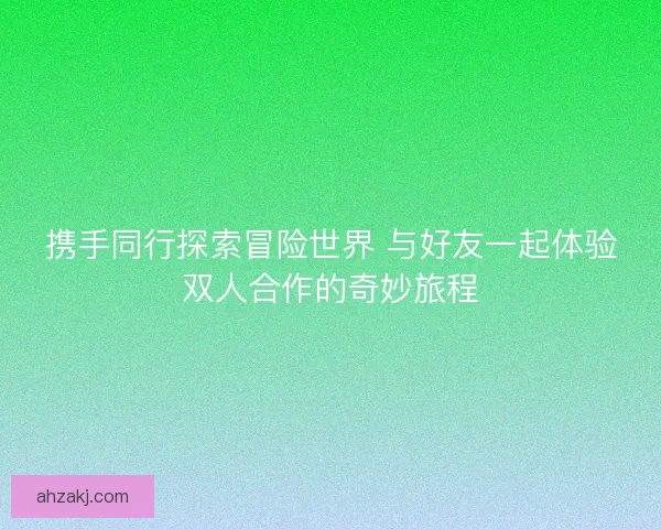 携手同行探索冒险世界 与好友一起体验双人合作的奇妙旅程