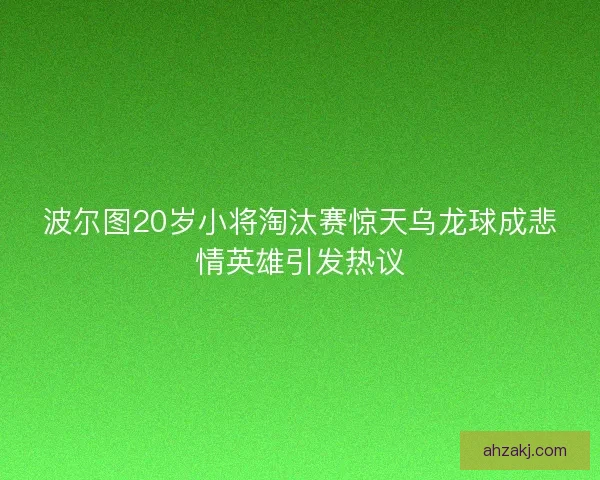 波尔图20岁小将淘汰赛惊天乌龙球成悲情英雄引发热议