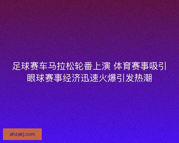 足球赛车马拉松轮番上演 体育赛事吸引眼球赛事经济迅速火爆引发热潮