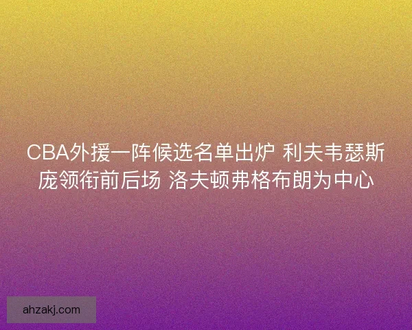 CBA外援一阵候选名单出炉 利夫韦瑟斯庞领衔前后场 洛夫顿弗格布朗为中心