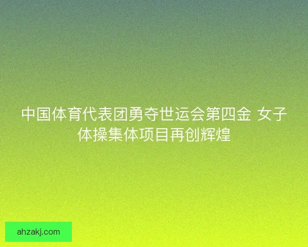 中国体育代表团勇夺世运会第四金 女子体操集体项目再创辉煌