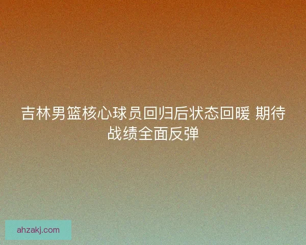 吉林男篮核心球员回归后状态回暖 期待战绩全面反弹