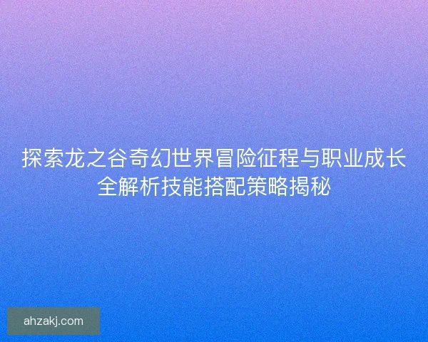 探索龙之谷奇幻世界冒险征程与职业成长全解析技能搭配策略揭秘