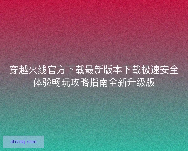 穿越火线官方下载最新版本下载极速安全体验畅玩攻略指南全新升级版