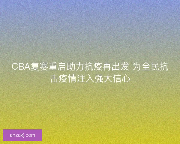 CBA复赛重启助力抗疫再出发 为全民抗击疫情注入强大信心