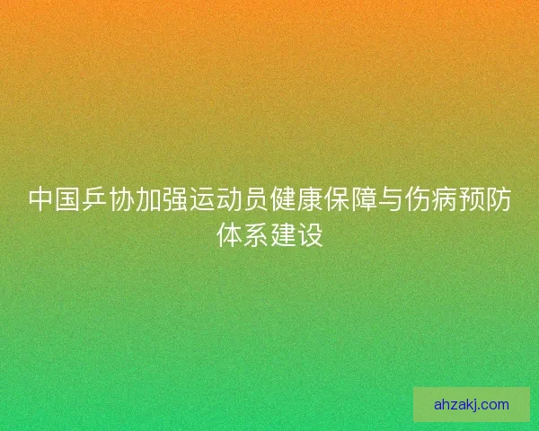 中国乒协加强运动员健康保障与伤病预防体系建设