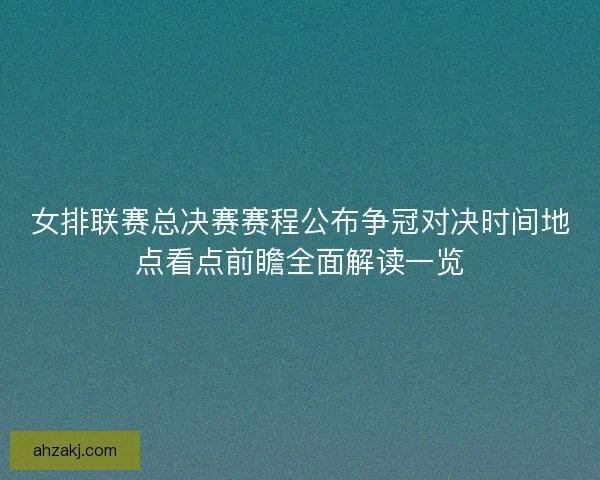 女排联赛总决赛赛程公布争冠对决时间地点看点前瞻全面解读一览