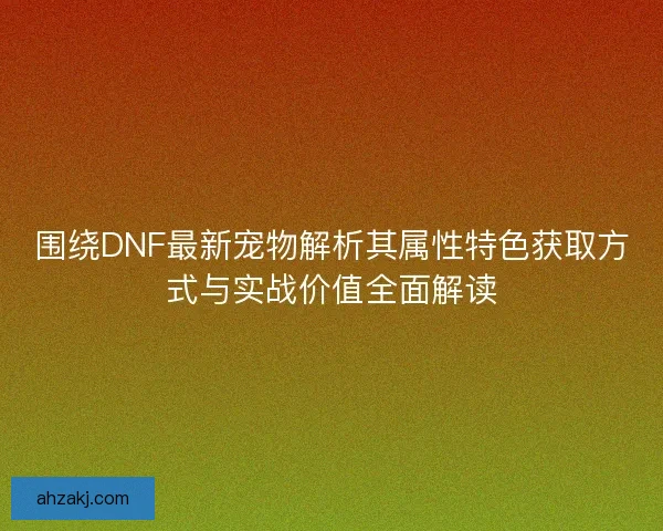 围绕DNF最新宠物解析其属性特色获取方式与实战价值全面解读