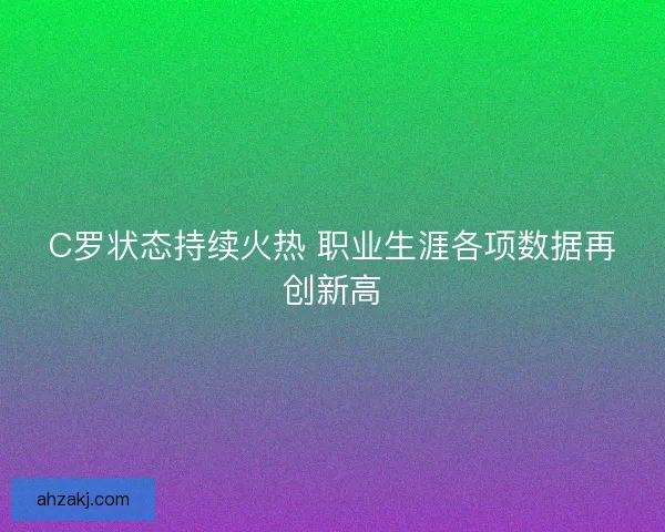 C罗状态持续火热 职业生涯各项数据再创新高