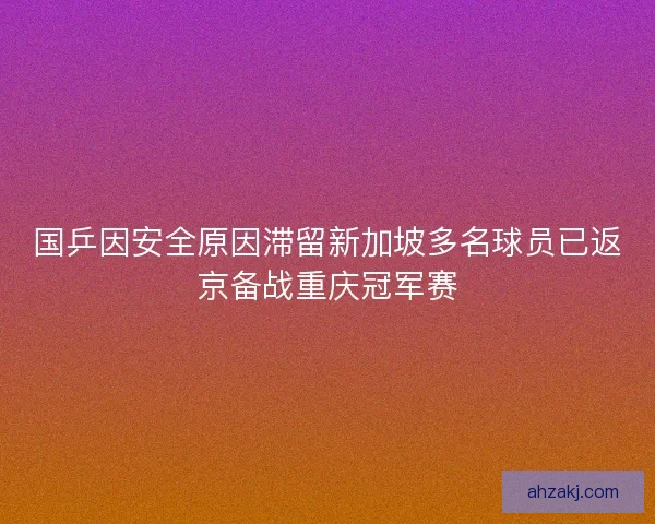 国乒因安全原因滞留新加坡多名球员已返京备战重庆冠军赛