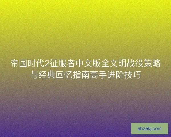 帝国时代2征服者中文版全文明战役策略与经典回忆指南高手进阶技巧 帝国时代2征服者中文版全文明战役策略与经典回忆指南高手进阶技巧