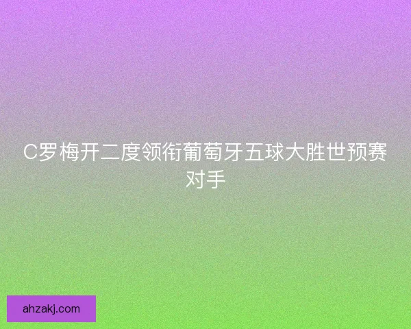 C罗梅开二度领衔葡萄牙五球大胜世预赛对手