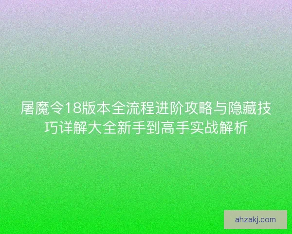 屠魔令18版本全流程进阶攻略与隐藏技巧详解大全新手到高手实战解析