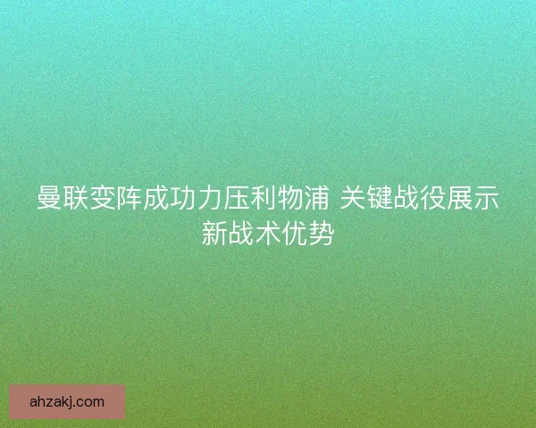 曼联变阵成功力压利物浦 关键战役展示新战术优势
